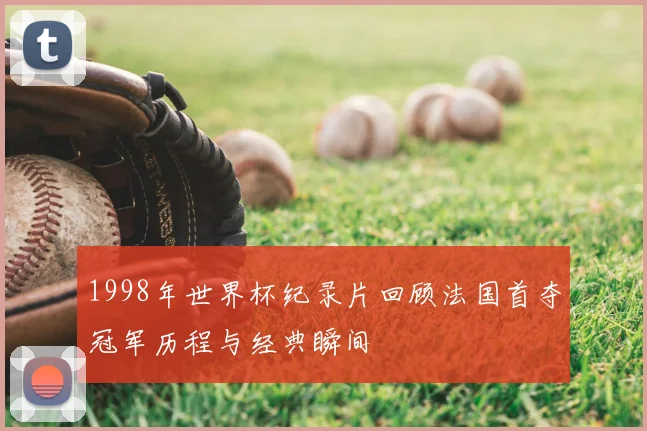 1998年世界杯纪录片回顾法国首夺冠军历程与经典瞬间