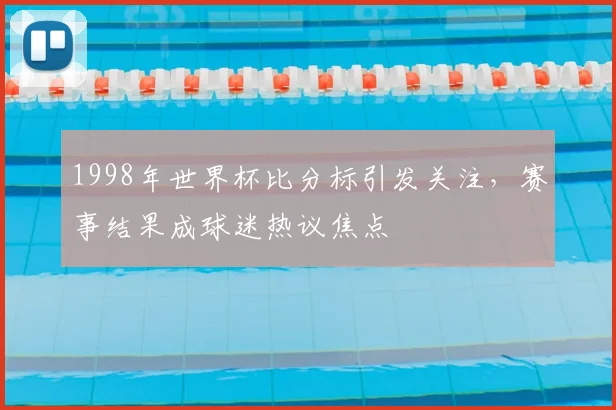 1998年世界杯比分标引发关注，赛事结果成球迷热议焦点