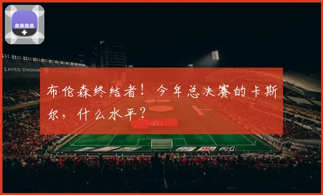 布伦森终结者!今年总决赛的卡斯尔,什么水平?