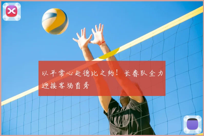 以平常心赴德比之约！长春队全力迎接客场首秀
