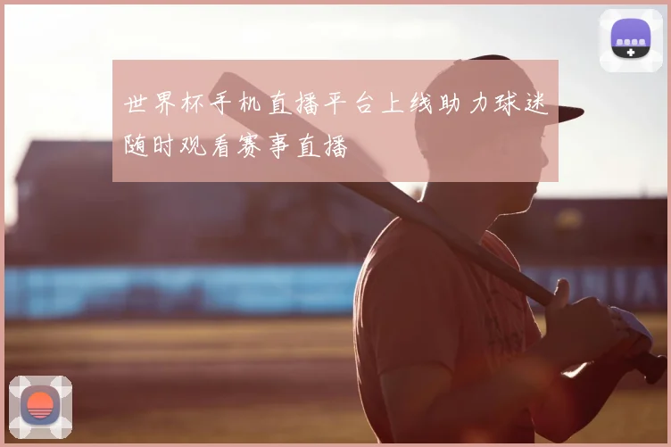 世界杯手机直播平台上线助力球迷随时观看赛事直播