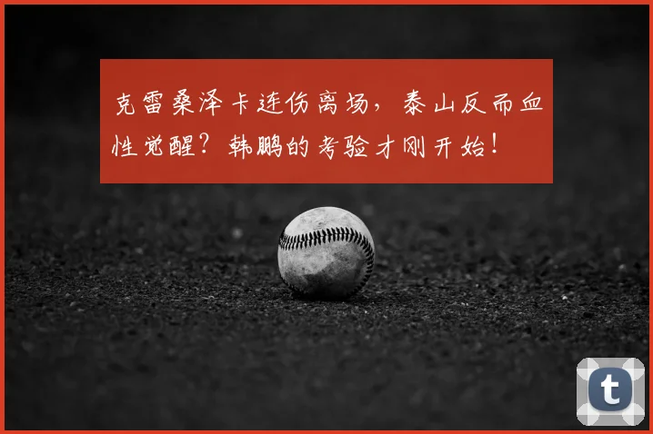 克雷桑泽卡连伤离场，泰山反而血性觉醒？韩鹏的考验才刚开始！