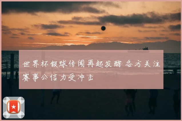 世界杯假球传闻再起发酵 各方关注赛事公信力受冲击
