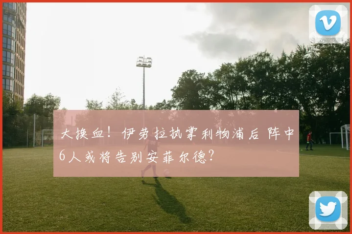 大换血！伊劳拉执掌利物浦后 阵中6人或将告别安菲尔德？