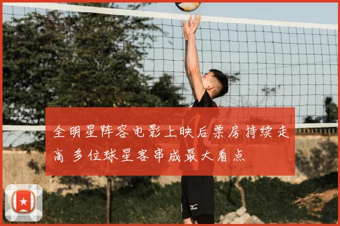 全明星阵容电影上映后票房持续走高 多位球星客串成最大看点
