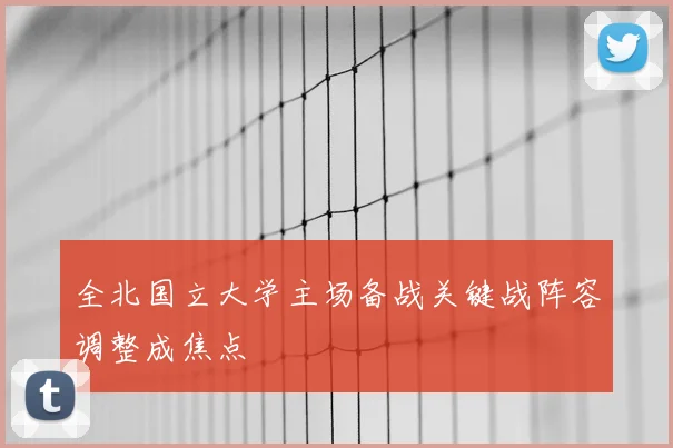 全北国立大学主场备战关键战阵容调整成焦点