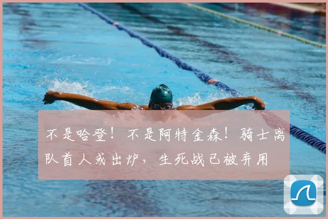 不是哈登！不是阿特金森！骑士离队首人或出炉，生死战已被弃用