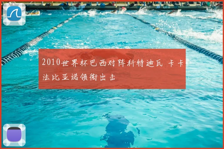 2010世界杯巴西对阵科特迪瓦 卡卡法比亚诺领衔出击