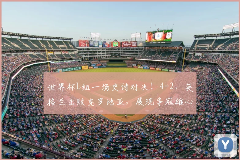 世界杯L组一场史诗对决！4-2，英格兰击败克罗地亚，展现争冠雄心