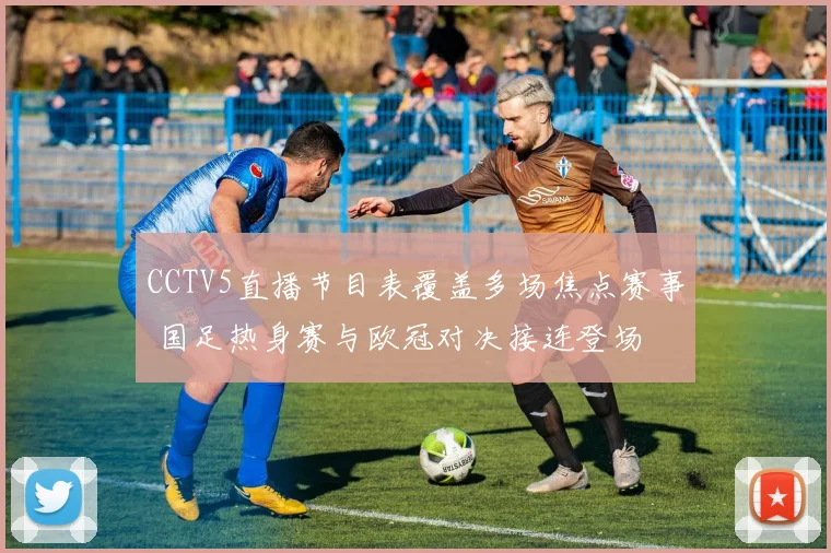CCTV5直播节目表覆盖多场焦点赛事 国足热身赛与欧冠对决接连登场